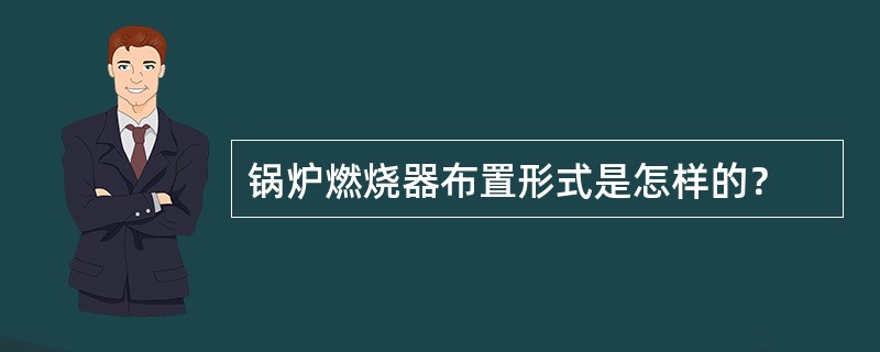 锅炉燃烧器布置形式是怎样的？