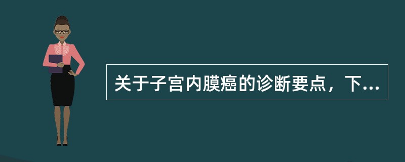 关于子宫内膜癌的诊断要点，下列哪项不对()