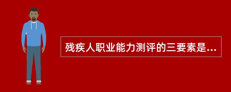 残疾人职业能力测评的三要素是？（）