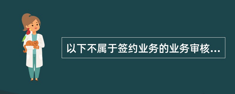 以下不属于签约业务的业务审核要求的是（）