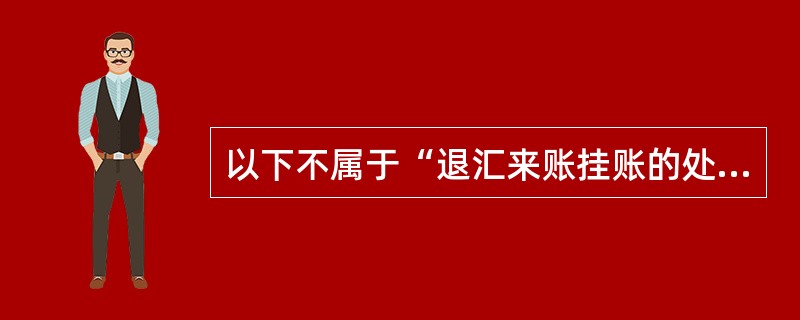 以下不属于“退汇来账挂账的处理“所涉及的系统操作是（）