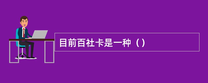 目前百社卡是一种（）