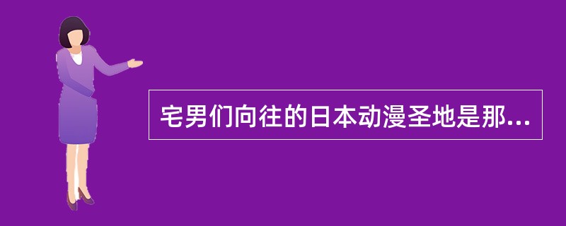 宅男们向往的日本动漫圣地是那里（）