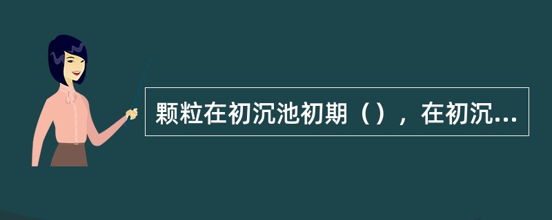 颗粒在初沉池初期（），在初沉池后期（）