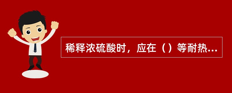 稀释浓硫酸时，应在（）等耐热的容器中进行，在玻璃棒的不断搅拌下，缓慢地将硫酸加到