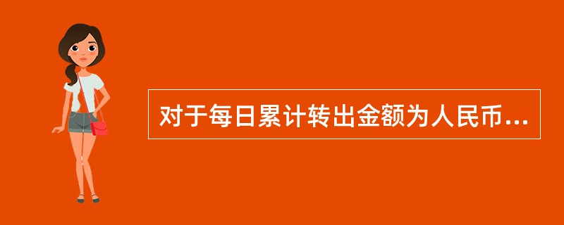 对于每日累计转出金额为人民币（）元（含）以上的跨行转账，客户需要事先到转出账户省