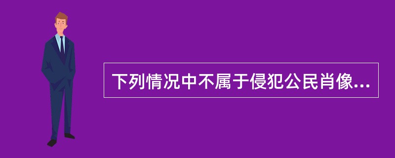下列情况中不属于侵犯公民肖像权的有（）