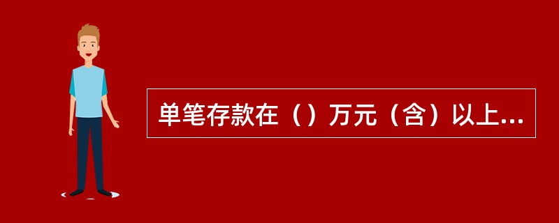 单笔存款在（）万元（含）以上的，需使用“中国邮政储蓄银行整存整取定期储蓄特种存单