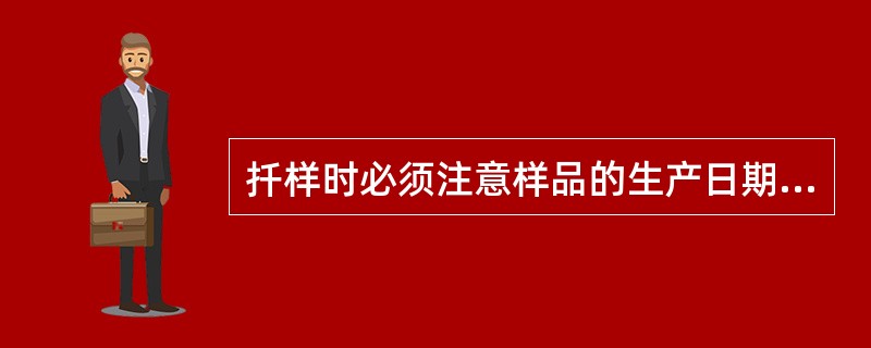 扦样时必须注意样品的生产日期、批号、代表性和均匀性。