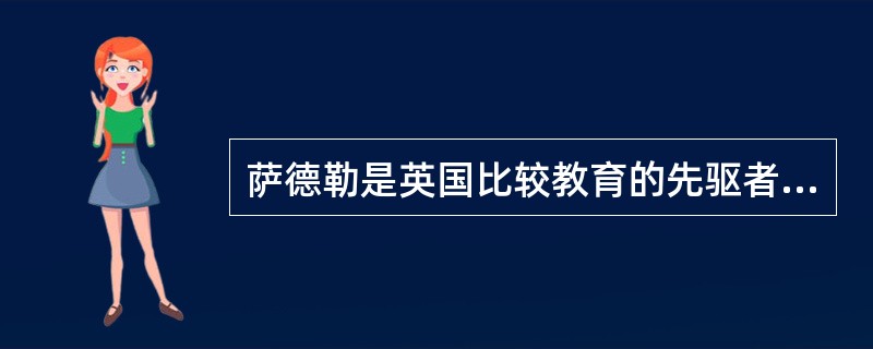 萨德勒是英国比较教育的先驱者之一，1895～1903年，他主持考察了欧洲各国、当