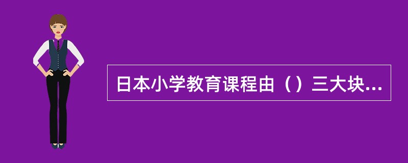 日本小学教育课程由（）三大块内容组成。