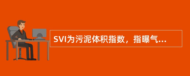 SVI为污泥体积指数，指曝气池出口处混合液在静置30min后每克悬浮固体所占有的