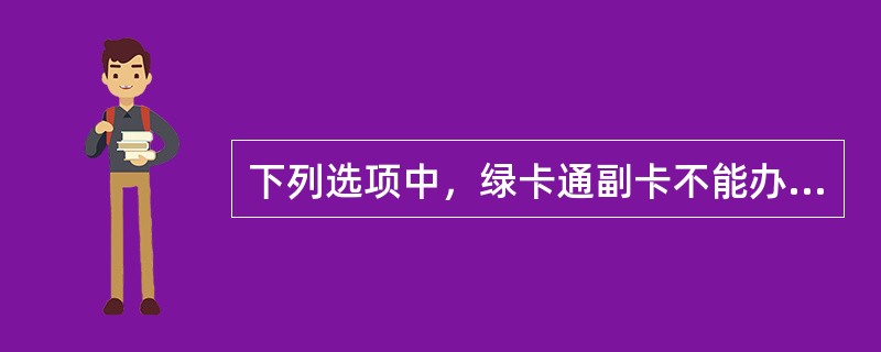 下列选项中，绿卡通副卡不能办理的业务主要有（）。