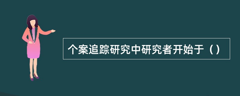 个案追踪研究中研究者开始于（）