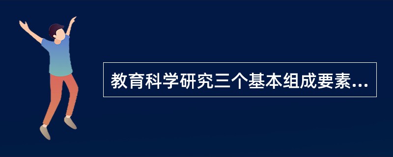 教育科学研究三个基本组成要素不包括（）