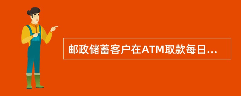 邮政储蓄客户在ATM取款每日每户累计取款限额为人民币（）万元（含）。