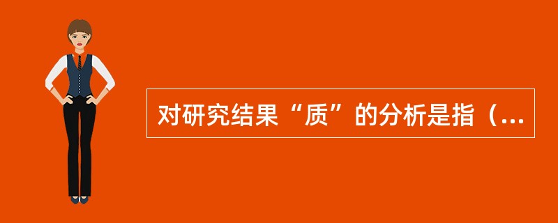 对研究结果“质”的分析是指（）。