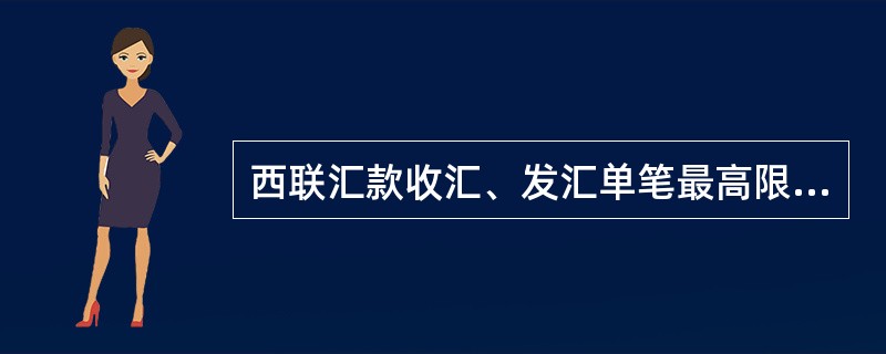 西联汇款收汇、发汇单笔最高限额均为等值（）美元（含）。