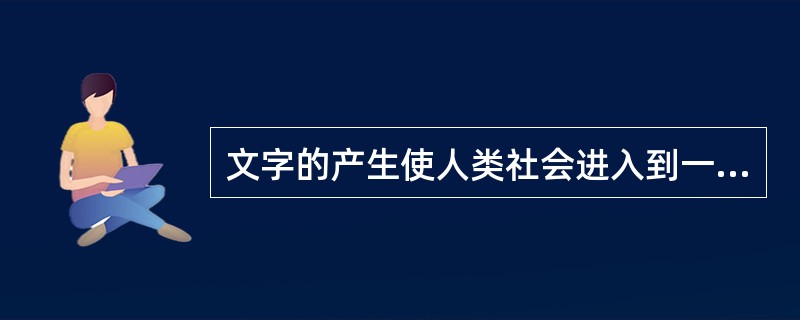 文字的产生使人类社会进入到一个新时代，在产生文字最早的一些地区形成了人类早期文明