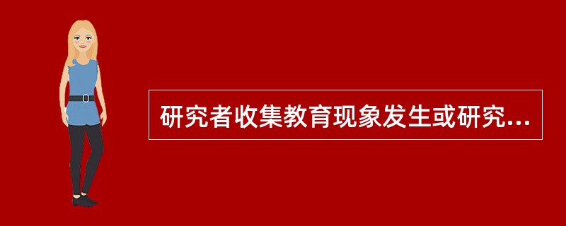 研究者收集教育现象发生或研究对象身心品质形成过程的各种资料，探究其发生或形成的原