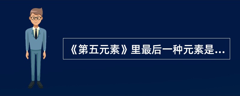 《第五元素》里最后一种元素是（）