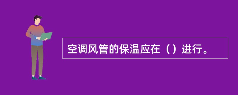 空调风管的保温应在（）进行。