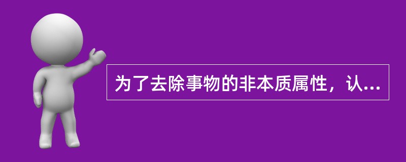 为了去除事物的非本质属性，认识事物的各部分、各要素之间的关系，进而把握事物的本质