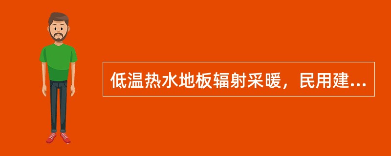 低温热水地板辐射采暖，民用建筑中的供水温度不应超过60℃，供、回水温差宜小于或等