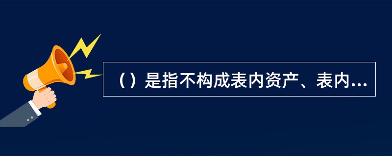 （）是指不构成表内资产、表内负债、形成非利息收入的业务。