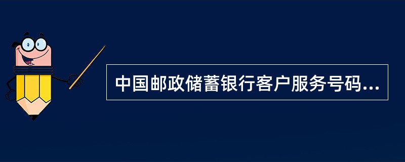 中国邮政储蓄银行客户服务号码是（）。