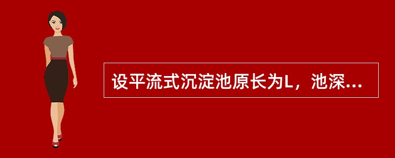 设平流式沉淀池原长为L，池深为H，水平流速为v，颗粒沉速为u0，假定v，u0不变