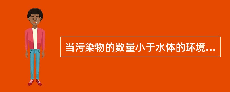 当污染物的数量小于水体的环境容量，水体对它有自净能力，否则水体对它无自净能力。