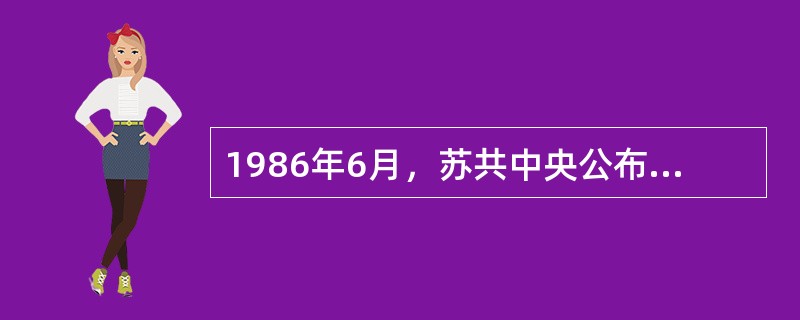 1986年6月，苏共中央公布了（）。经过9个多月的全民讨论，1987年3月正式公