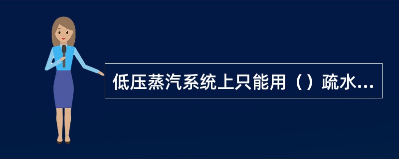 低压蒸汽系统上只能用（）疏水器。