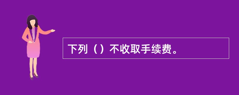 下列（）不收取手续费。