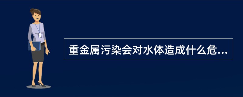 重金属污染会对水体造成什么危害？