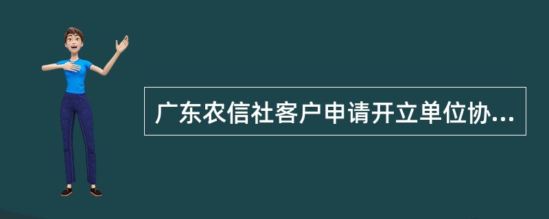 广东农信社客户申请开立单位协议存款，应提供以下哪些资料（）