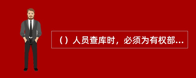 （）人员查库时，必须为有权部门、持有效证件且符合管理规定。