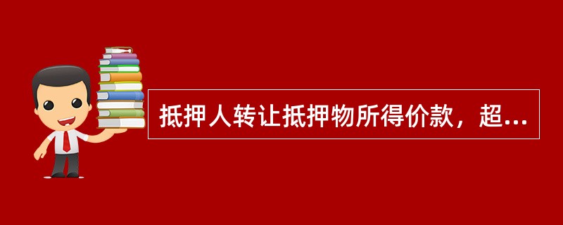 抵押人转让抵押物所得价款，超过债权数额部分归抵押人所有，不足部分由抵押人清偿。