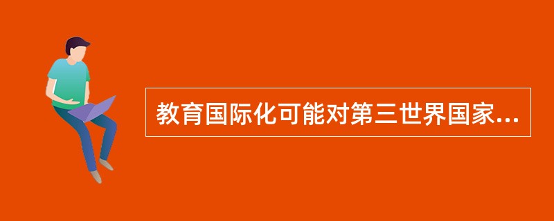 教育国际化可能对第三世界国家民族文化传统产生以下不利的影响（）