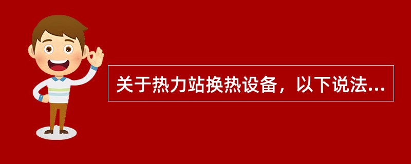 关于热力站换热设备，以下说法错误的是（）