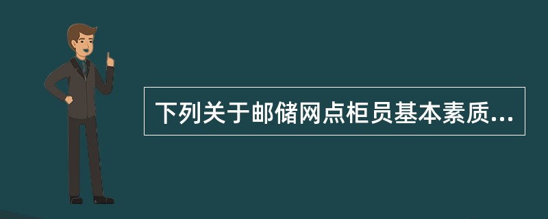 下列关于邮储网点柜员基本素质和要求的说法，正确的有（）。