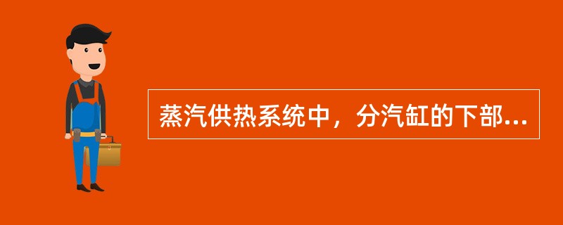 蒸汽供热系统中，分汽缸的下部安装（），有利于将分汽缸内的凝结水排人凝结水箱中。