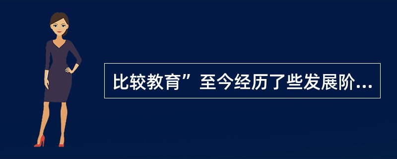 比较教育”至今经历了些发展阶段？