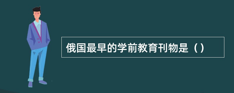 俄国最早的学前教育刊物是（）