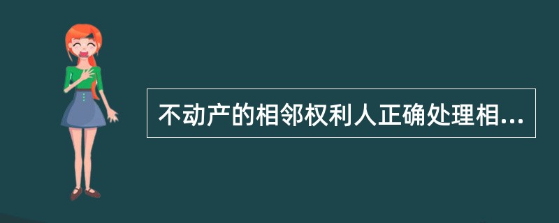 不动产的相邻权利人正确处理相邻关系的原则是（）。