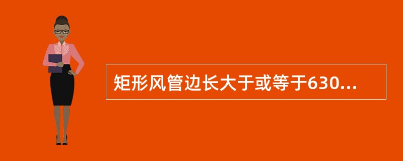 矩形风管边长大于或等于630mm和保温风管边长大于或等于800mm，其管段长度在