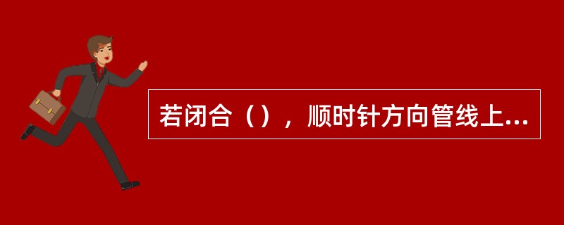 若闭合（），顺时针方向管线上所分配的流量偏大，应适当减小。