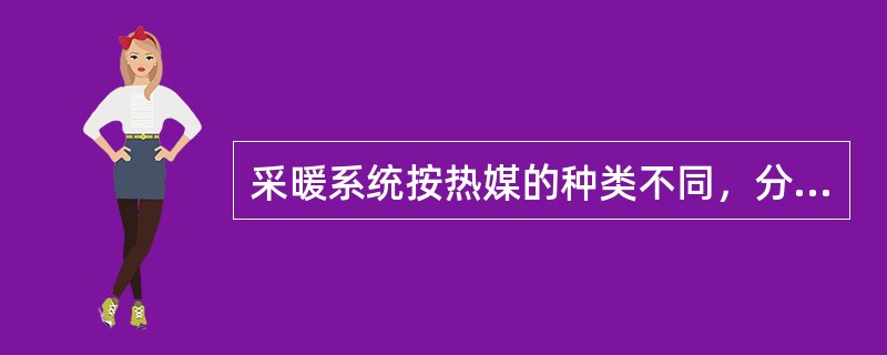 采暖系统按热媒的种类不同，分为热水系统和蒸汽系统，在民用、工业建筑中多用（）系统