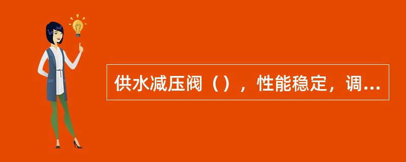 供水减压阀（），性能稳定，调节方便；适用于高层建筑冷、热水供水管网系统中。